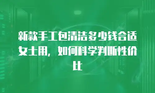 新款手工包清洁多少钱合适女士用，如何科学判断性价比
