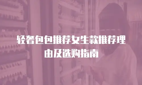 轻奢包包推荐女生款推荐理由及选购指南