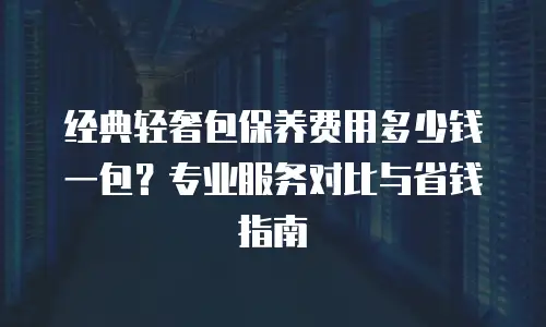 经典轻奢包保养费用多少钱一包？专业服务对比与省钱指南