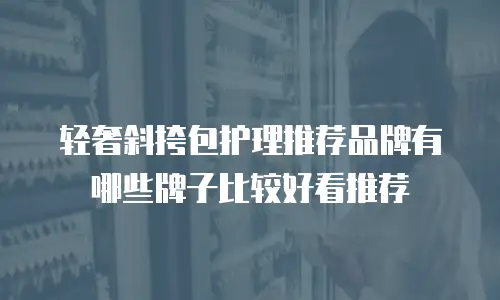 轻奢斜挎包护理推荐品牌有哪些牌子比较好看推荐