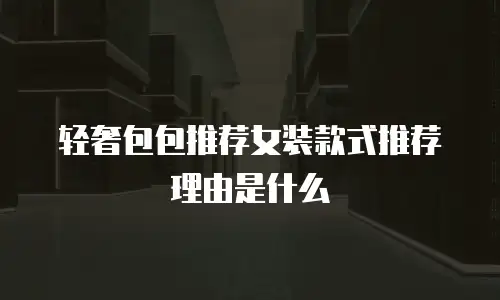 轻奢包包推荐女装款式推荐理由是什么