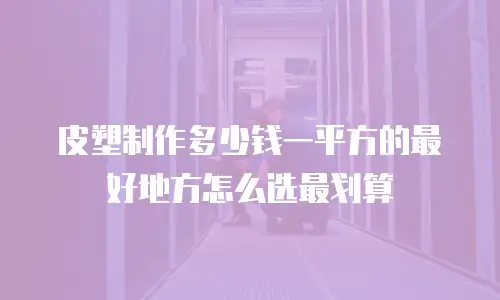 皮塑制作多少钱一平方的最好地方怎么选最划算