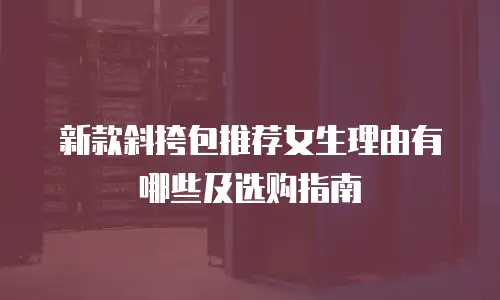 新款斜挎包推荐女生理由有哪些及选购指南