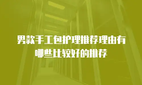 男款手工包护理推荐理由有哪些比较好的推荐