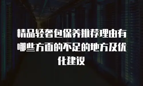精品轻奢包保养推荐理由有哪些方面的不足的地方及优化建议