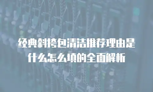 经典斜挎包清洁推荐理由是什么怎么填的全面解析
