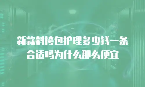 新款斜挎包护理多少钱一条合适吗为什么那么便宜