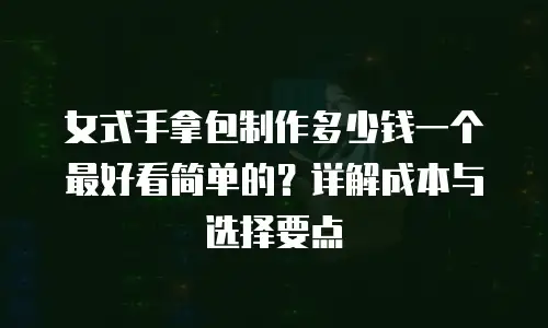 女式手拿包制作多少钱一个最好看简单的？详解成本与选择要点