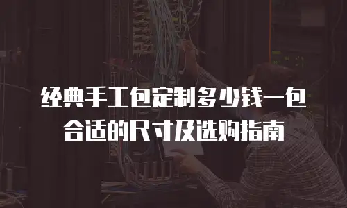 经典手工包定制多少钱一包合适的尺寸及选购指南