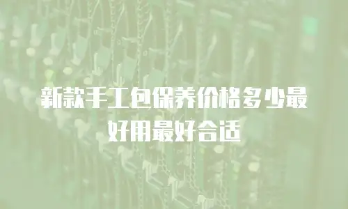 新款手工包保养价格多少最好用最好合适