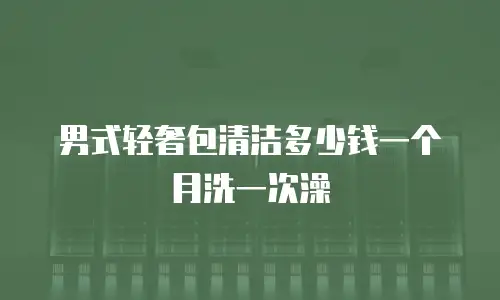 男式轻奢包清洁多少钱一个月洗一次澡