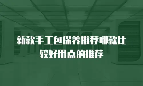 新款手工包保养推荐哪款比较好用点的推荐