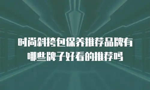 时尚斜挎包保养推荐品牌有哪些牌子好看的推荐吗