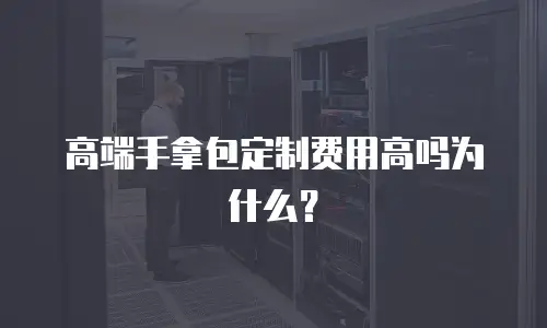 高端手拿包定制费用高吗为什么？