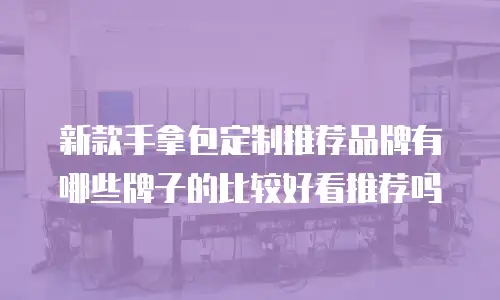 新款手拿包定制推荐品牌有哪些牌子的比较好看推荐吗