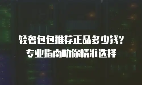 轻奢包包推荐正品多少钱？专业指南助你精准选择