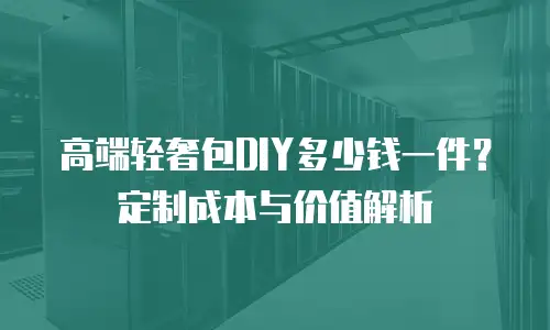 高端轻奢包DIY多少钱一件？定制成本与价值解析