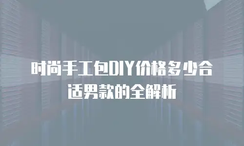 时尚手工包DIY价格多少合适男款的全解析