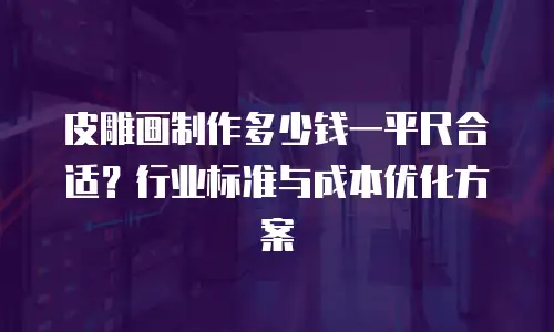 皮雕画制作多少钱一平尺合适？行业标准与成本优化方案