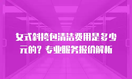 女式斜挎包清洁费用是多少元的？专业服务报价解析