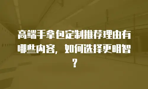高端手拿包定制推荐理由有哪些内容，如何选择更明智？
