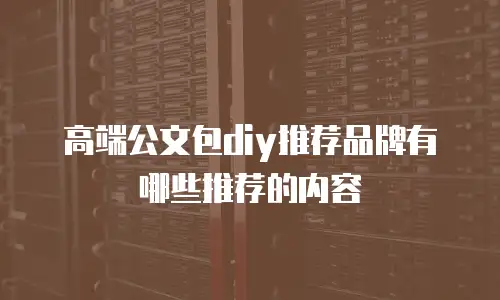 高端公文包diy推荐品牌有哪些推荐的内容