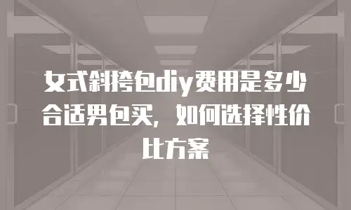 女式斜挎包diy费用是多少合适男包买，如何选择性价比方案