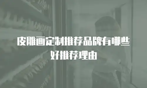 皮雕画定制推荐品牌有哪些好推荐理由