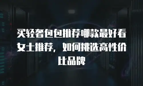 买轻奢包包推荐哪款最好看女士推荐，如何挑选高性价比品牌