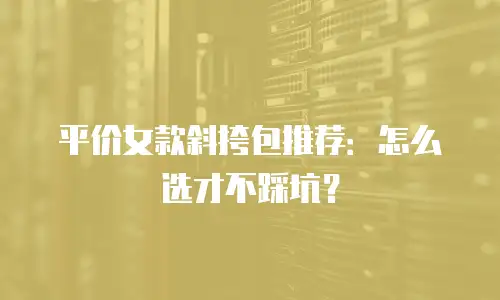 平价女款斜挎包推荐：怎么选才不踩坑？