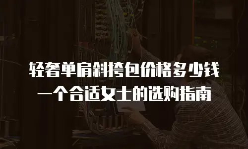 轻奢单肩斜挎包价格多少钱一个合适女士的选购指南