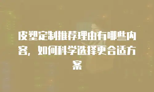 皮塑定制推荐理由有哪些内容，如何科学选择更合适方案