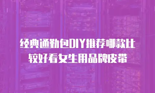 经典通勤包DIY推荐哪款比较好看女生用品牌皮带