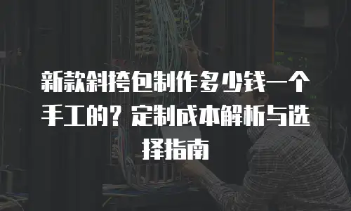 新款斜挎包制作多少钱一个手工的？定制成本解析与选择指南