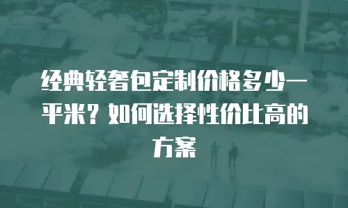 经典轻奢包定制价格多少一平米？如何选择性价比高的方案