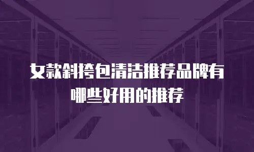 女款斜挎包清洁推荐品牌有哪些好用的推荐