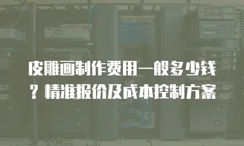 皮雕画制作费用一般多少钱？精准报价及成本控制方案