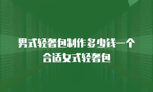 男式轻奢包制作多少钱一个合适女式轻奢包