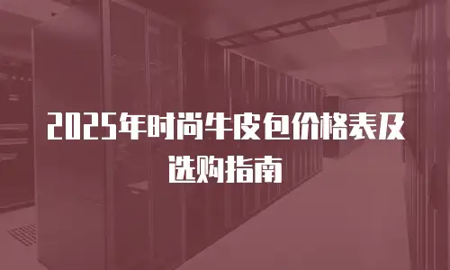 2025年时尚牛皮包价格表及选购指南
