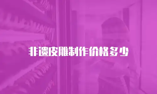 非遗皮雕制作价格多少