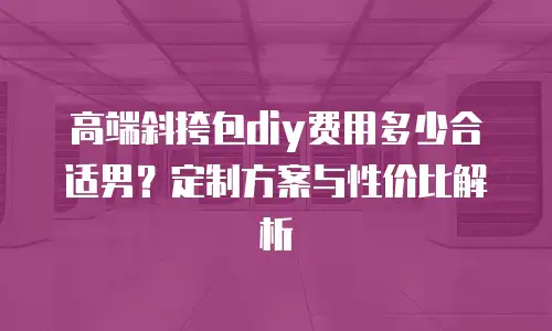 高端斜挎包diy费用多少合适男？定制方案与性价比解析