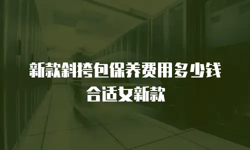 新款斜挎包保养费用多少钱合适女新款
