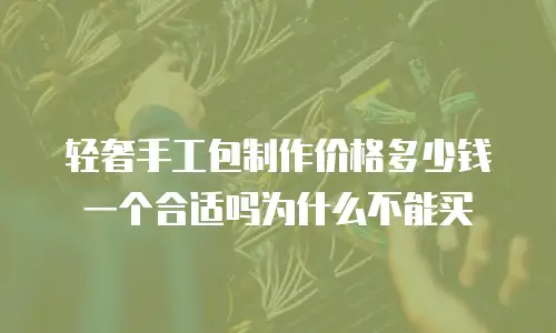轻奢手工包制作价格多少钱一个合适吗为什么不能买