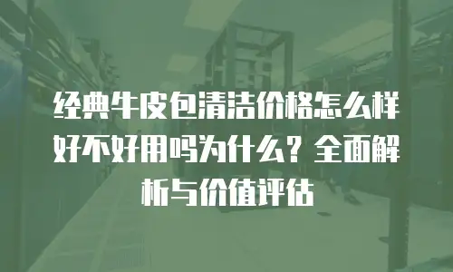 经典牛皮包清洁价格怎么样好不好用吗为什么？全面解析与价值评估