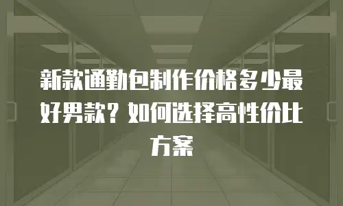 新款通勤包制作价格多少最好男款？如何选择高性价比方案
