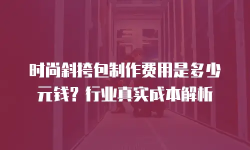 时尚斜挎包制作费用是多少元钱？行业真实成本解析