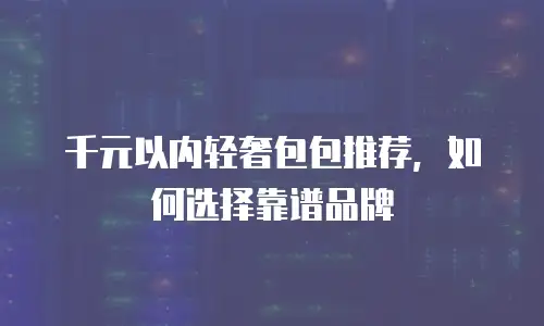 千元以内轻奢包包推荐，如何选择靠谱品牌