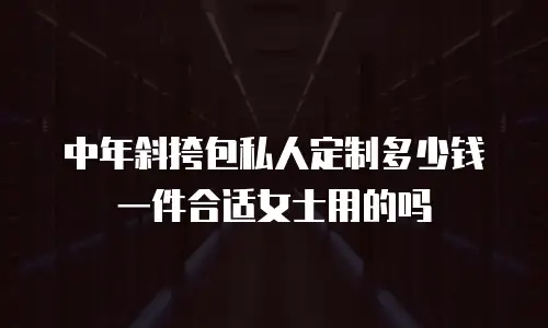 中年斜挎包私人定制多少钱一件合适女士用的吗
