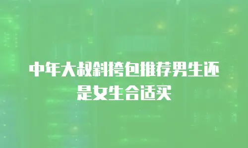 中年大叔斜挎包推荐男生还是女生合适买