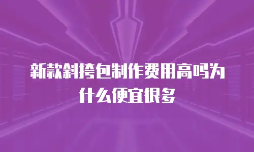 新款斜挎包制作费用高吗为什么便宜很多